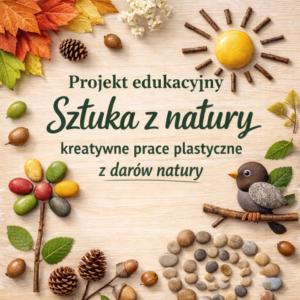 "Sztuka z natury- kreatywne prace plastyczne z darów natury"- projekt edukacyjny